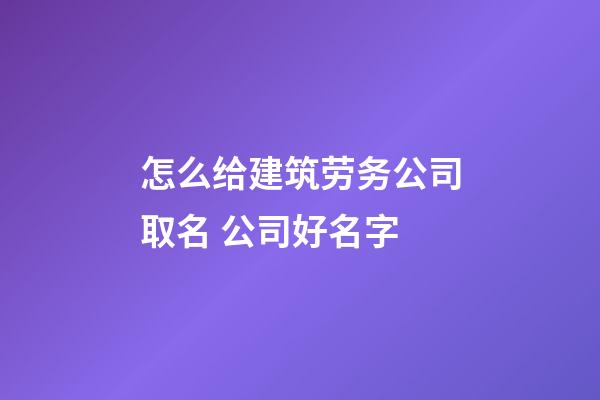 怎么给建筑劳务公司取名 公司好名字